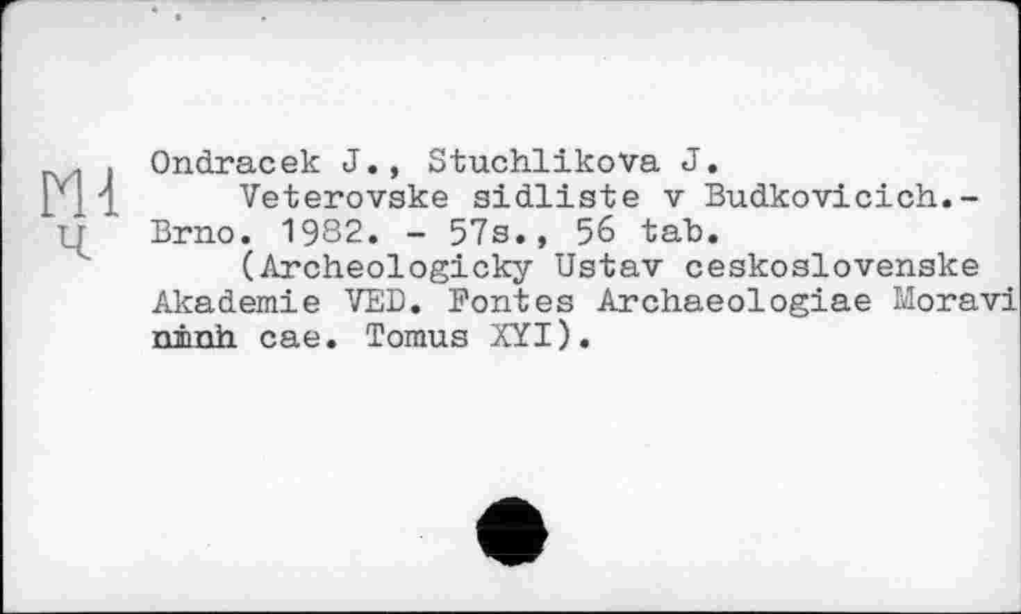 ﻿Ondracek J., StuchlikoVa J.
Veterovske sidliste v Budkovicich.-Brno. 1982. - 57s., 56 tab.
(Archeologicky Ustav ceskoslovenske Akademie VED. Fontes Archaeologiae Moravi ninh cae. Tomus XYI).